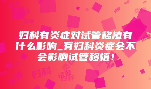 妇科有炎症对试管移植有什么影响_有妇科炎症会不会影响试管移植！
