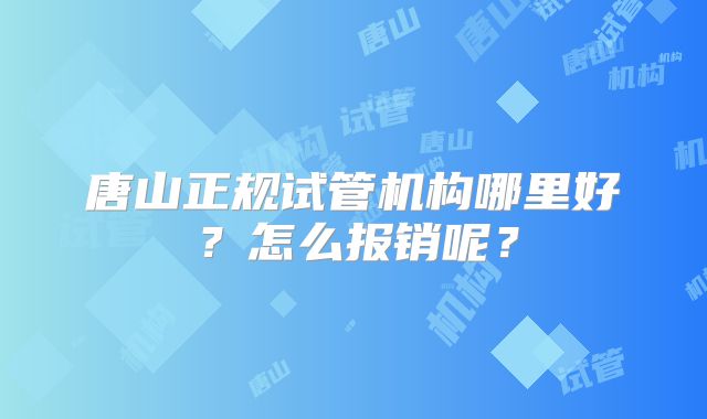 唐山正规试管机构哪里好？怎么报销呢？
