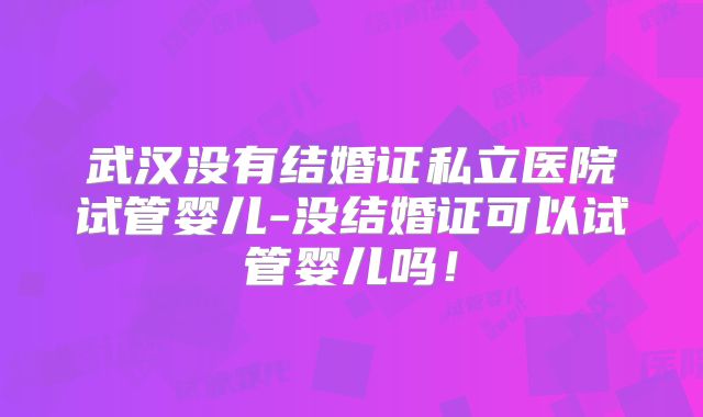 武汉没有结婚证私立医院试管婴儿-没结婚证可以试管婴儿吗！