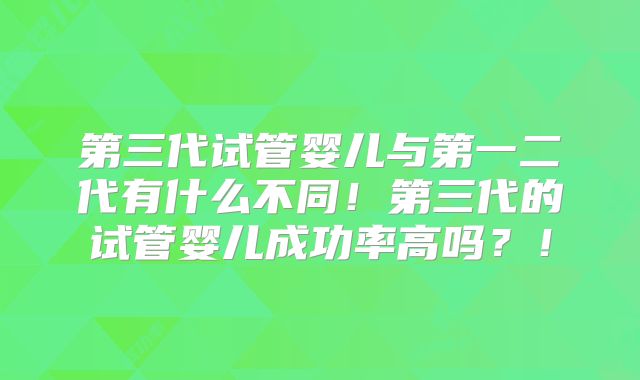 第三代试管婴儿与第一二代有什么不同!第三代的试管婴儿成功率高吗?!