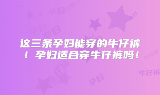 这三条孕妇能穿的牛仔裤!孕妇适合穿牛仔裤吗!