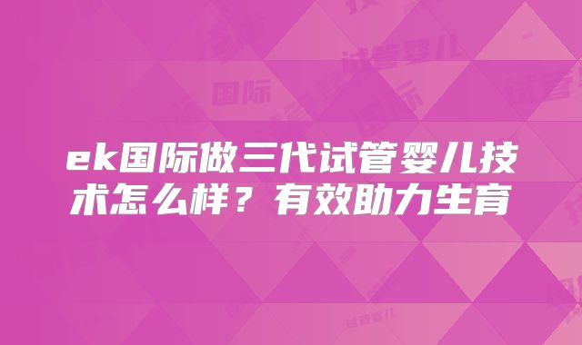 ek国际做三代试管婴儿技术怎么样？有效助力生育