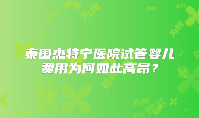 泰国杰特宁医院试管婴儿费用为何如此高昂？