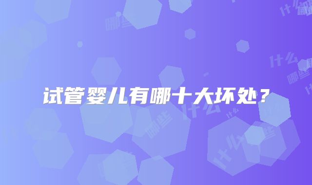 试管婴儿有哪十大坏处？