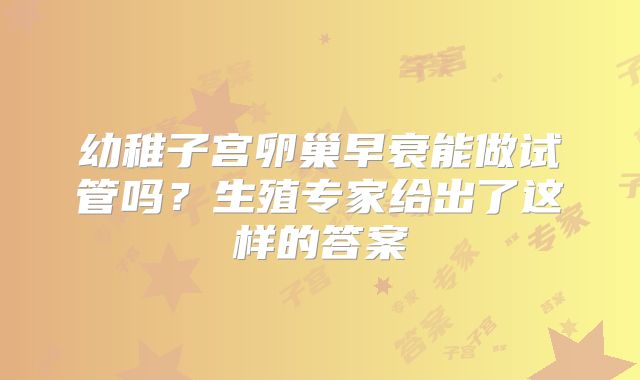 幼稚子宫卵巢早衰能做试管吗？生殖专家给出了这样的答案