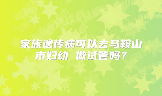 家族遗传病可以去马鞍山市妇幼 做试管吗？