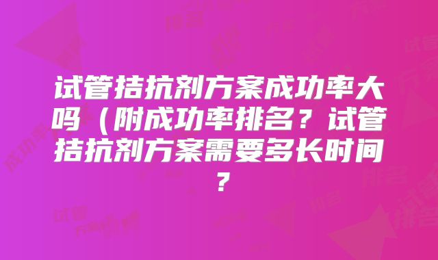 试管拮抗剂方案成功率大吗（附成功率排名？试管拮抗剂方案需要多长时间？