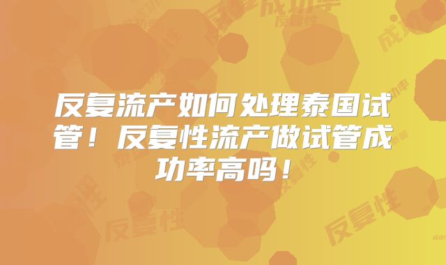 反复流产如何处理泰国试管！反复性流产做试管成功率高吗！
