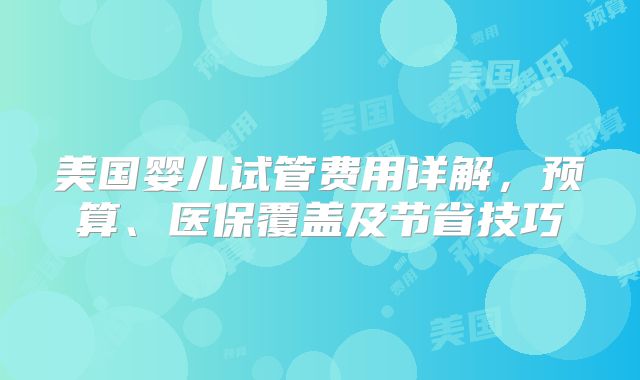 美国婴儿试管费用详解,预算、医保覆盖及节省技巧