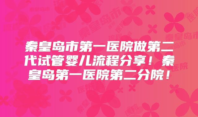 秦皇岛市第一医院做第二代试管婴儿流程分享！秦皇岛第一医院第二分院！