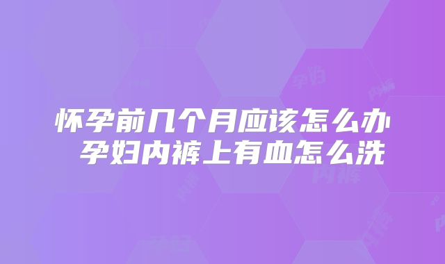 怀孕前几个月应该怎么办 孕妇内裤上有血怎么洗
