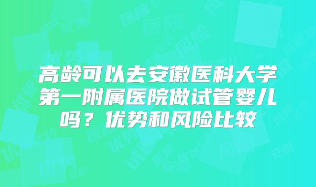 高龄可以去安徽医科大学第一附属医院做试管婴儿吗？优势和风险比较