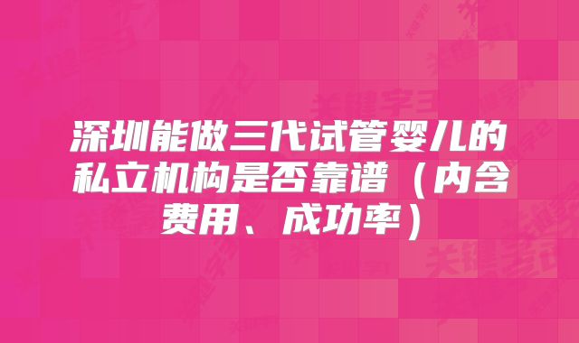 深圳能做三代试管婴儿的私立机构是否靠谱（内含费用、成功率）