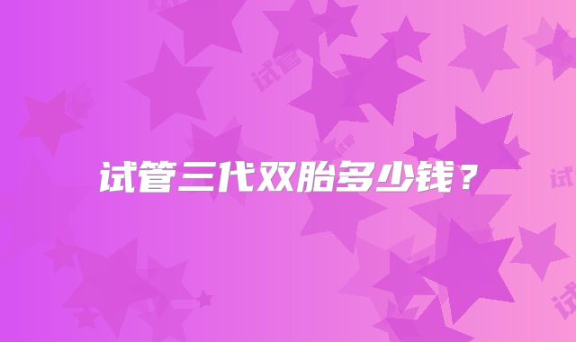 试管三代双胎多少钱？