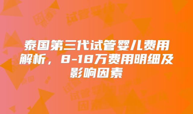 泰国第三代试管婴儿费用解析，8-18万费用明细及影响因素