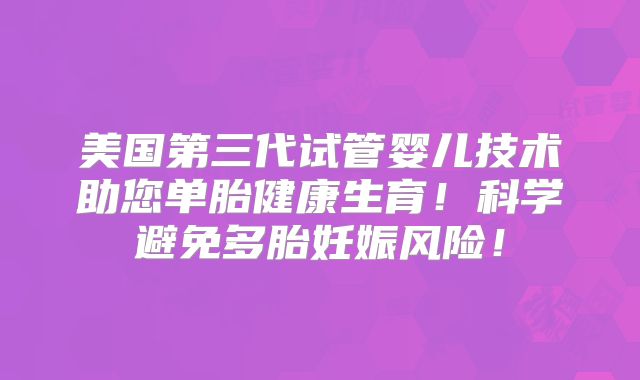 美国第三代试管婴儿技术助您单胎健康生育！科学避免多胎妊娠风险！