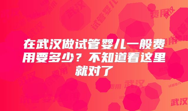 在武汉做试管婴儿一般费用要多少？不知道看这里就对了
