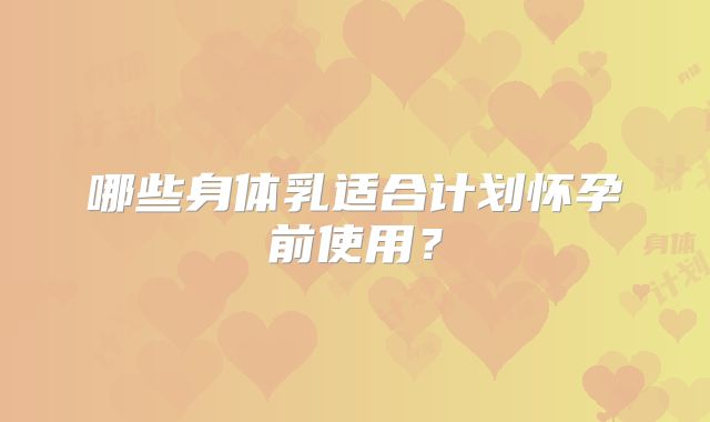 哪些身体乳适合计划怀孕前使用？