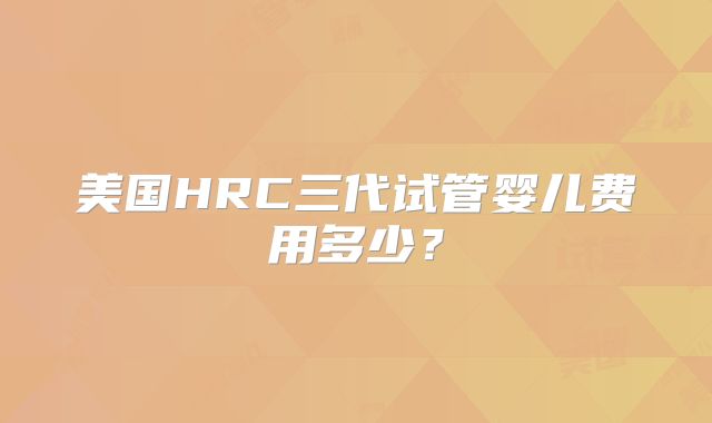 美国HRC三代试管婴儿费用多少？