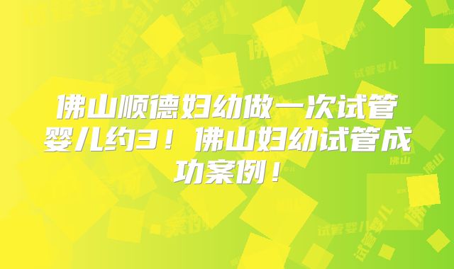 佛山顺德妇幼做一次试管婴儿约3！佛山妇幼试管成功案例！