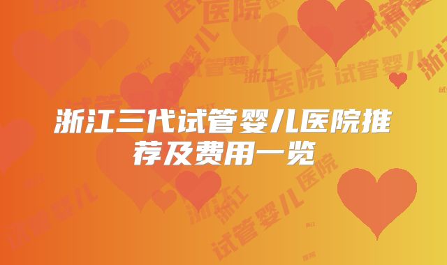 浙江三代试管婴儿医院推荐及费用一览