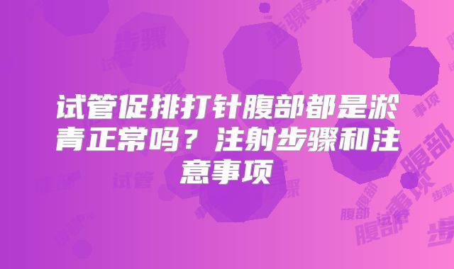 试管促排打针腹部都是淤青正常吗？注射步骤和注意事项