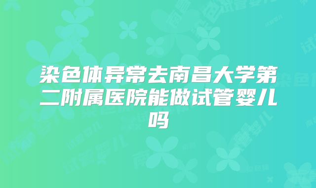 染色体异常去南昌大学第二附属医院能做试管婴儿吗