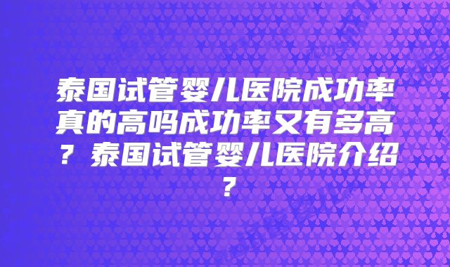 泰国试管婴儿医院成功率真的高吗成功率又有多高？泰国试管婴儿医院介绍？
