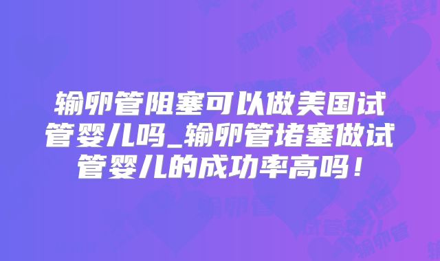 输卵管阻塞可以做美国试管婴儿吗_输卵管堵塞做试管婴儿的成功率高吗！