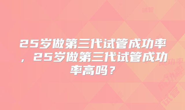 25岁做第三代试管成功率，25岁做第三代试管成功率高吗？