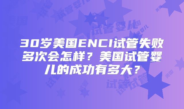 30岁美国ENCI试管失败多次会怎样？美国试管婴儿的成功有多大？