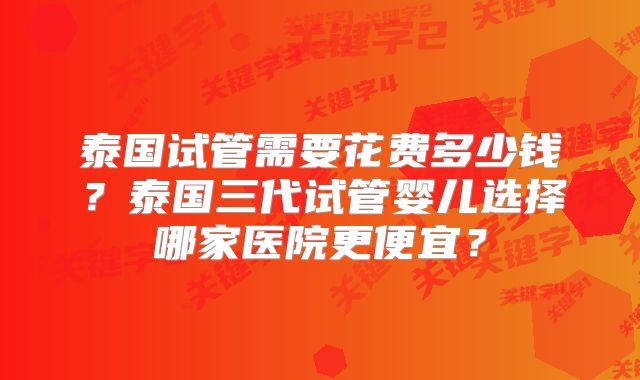 泰国试管需要花费多少钱?泰国三代试管婴儿选择哪家医院更便宜?