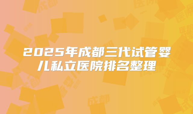 2025年成都三代试管婴儿私立医院排名整理