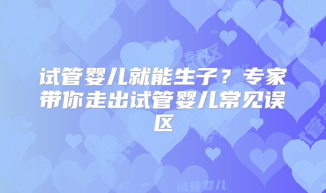 试管婴儿就能生子？专家带你走出试管婴儿常见误区