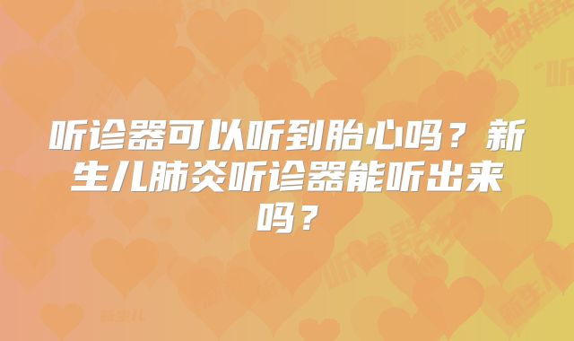 听诊器可以听到胎心吗？新生儿肺炎听诊器能听出来吗？