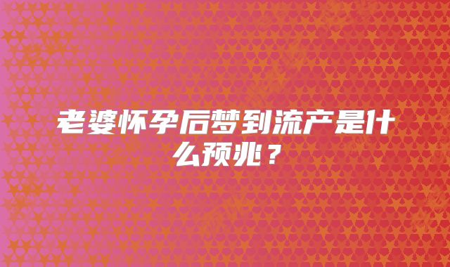 老婆怀孕后梦到流产是什么预兆？