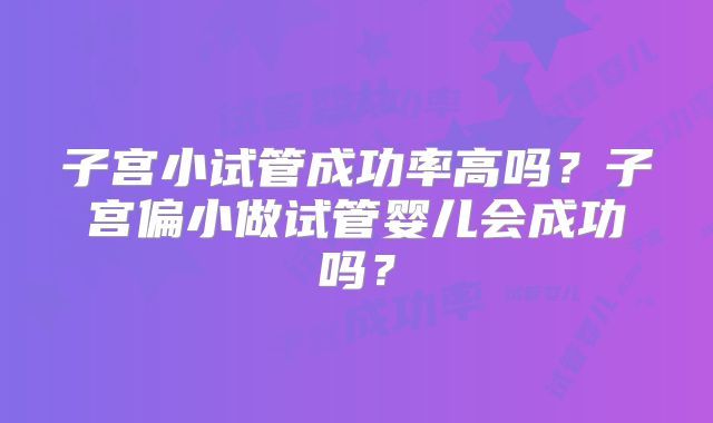 子宫小试管成功率高吗?子宫偏小做试管婴儿会成功吗?