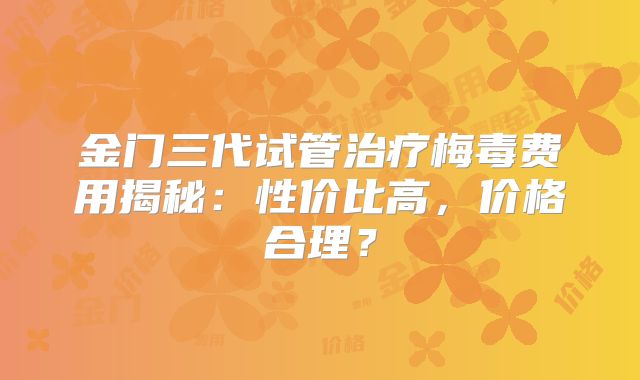 金门三代试管治疗梅毒费用揭秘:性价比高,价格合理?