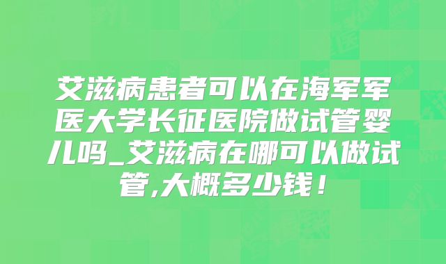 艾滋病患者可以在海军军医大学长征医院做试管婴儿吗_艾滋病在哪可以做试管,大概多少钱！