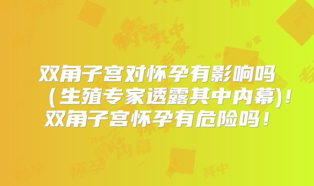 双角子宫对怀孕有影响吗（生殖专家透露其中内幕)！双角子宫怀孕有危险吗！