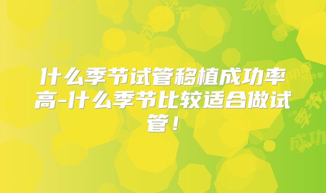什么季节试管移植成功率高-什么季节比较适合做试管！