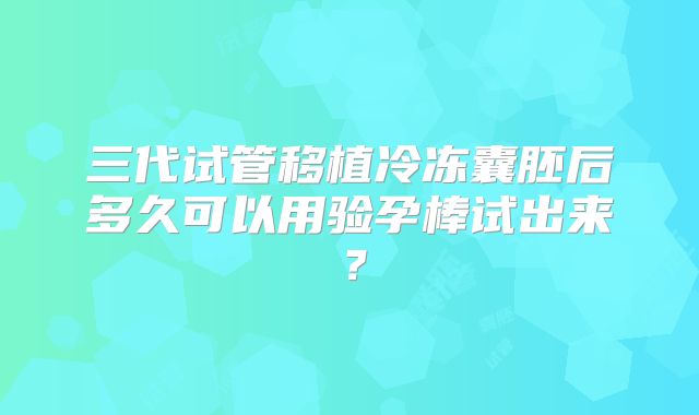 三代试管移植冷冻囊胚后多久可以用验孕棒试出来？
