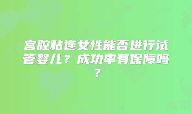 宫腔粘连女性能否进行试管婴儿?成功率有保障吗?