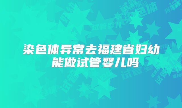 染色体异常去福建省妇幼 能做试管婴儿吗