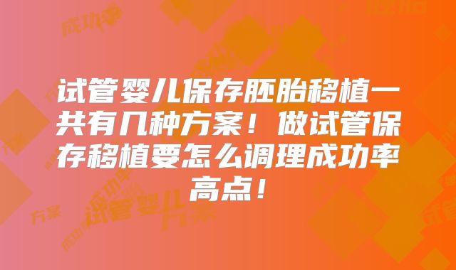 试管婴儿保存胚胎移植一共有几种方案！做试管保存移植要怎么调理成功率高点！