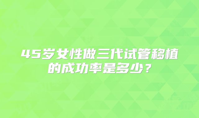 45岁女性做三代试管移植的成功率是多少？