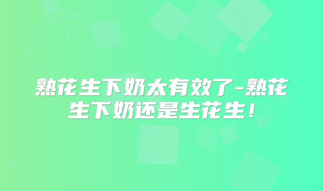 熟花生下奶太有效了-熟花生下奶还是生花生！