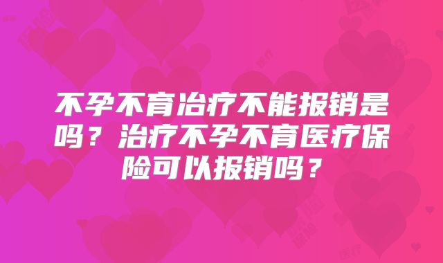 不孕不育冶疗不能报销是吗?治疗不孕不育医疗保险可以报销吗?