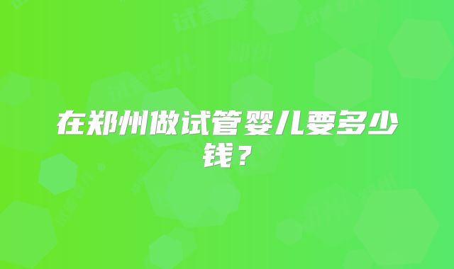 在郑州做试管婴儿要多少钱？