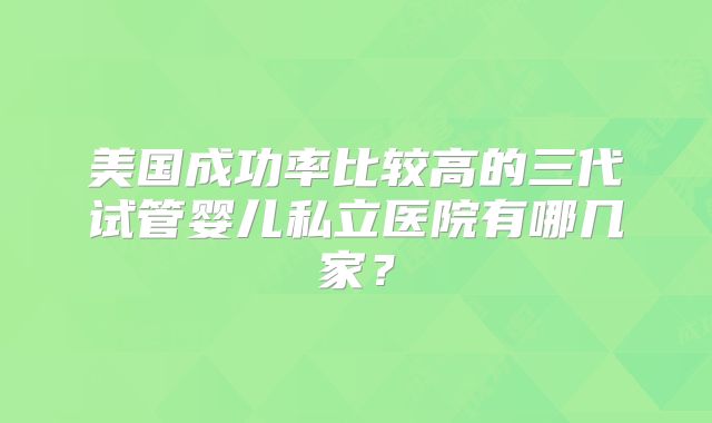 美国成功率比较高的三代试管婴儿私立医院有哪几家？